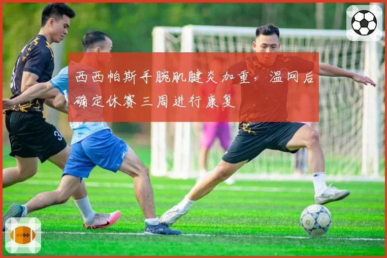 西西帕斯手腕肌腱炎加重，温网后确定休赛三周进行康复