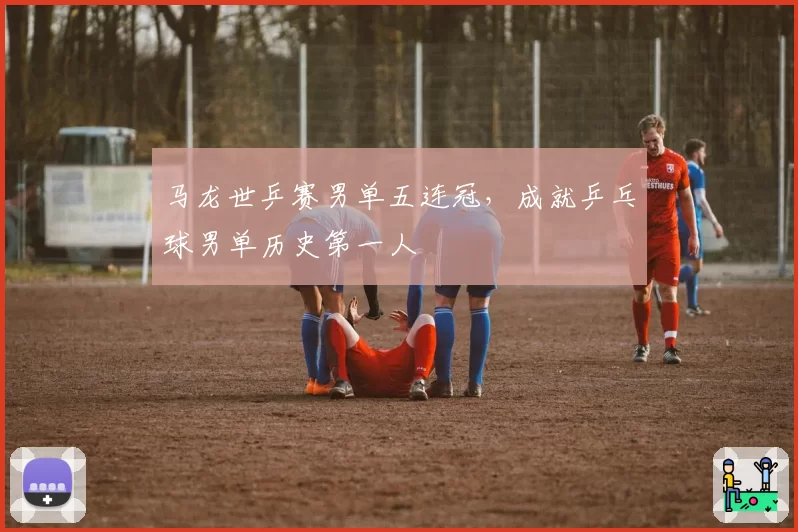 马龙世乒赛男单五连冠，成就乒乓球男单历史第一人