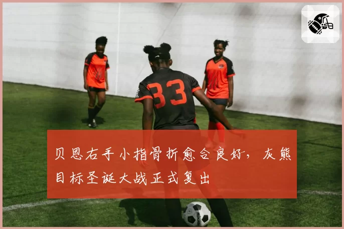 贝恩右手小指骨折愈合良好，灰熊目标圣诞大战正式复出