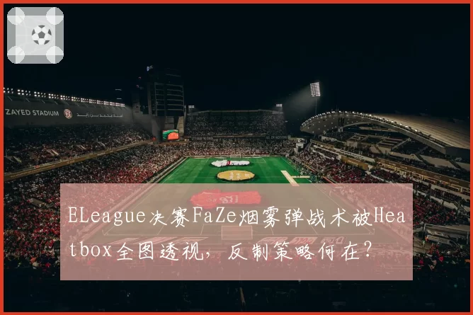 ELeague决赛FaZe烟雾弹战术被Heatbox全图透视,反制策略何在?