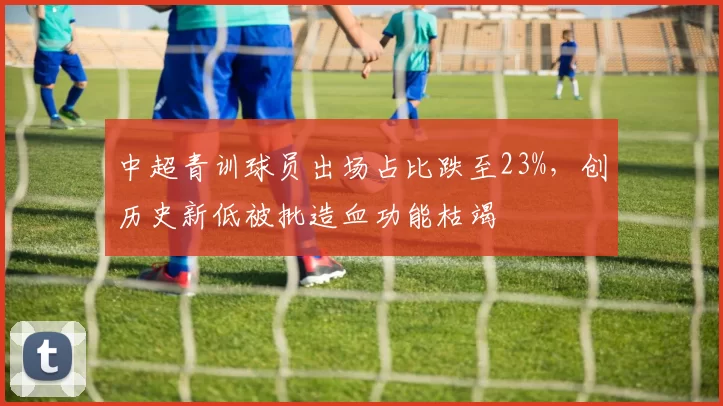 中超青训球员出场占比跌至23%，创历史新低被批造血功能枯竭