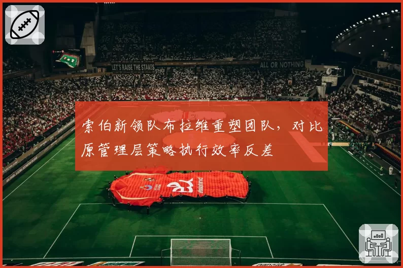 索伯新领队布拉维重塑团队，对比原管理层策略执行效率反差