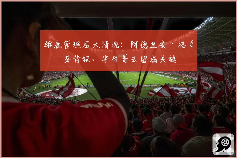 雄鹿管理层大清洗：阿德里安·格里芬背锅，字母哥去留成关键