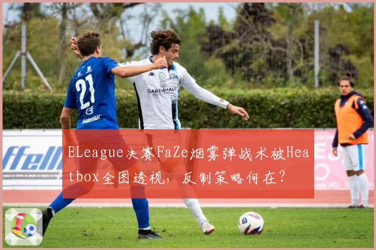 ELeague决赛FaZe烟雾弹战术被Heatbox全图透视,反制策略何在?